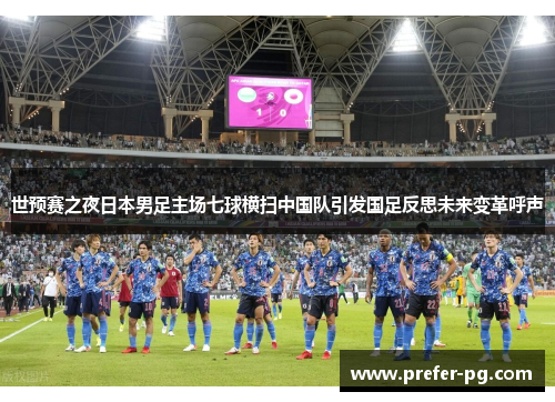 世预赛之夜日本男足主场七球横扫中国队引发国足反思未来变革呼声