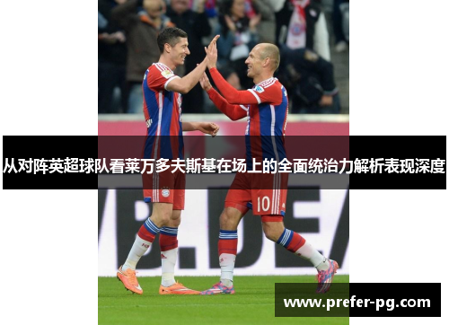 从对阵英超球队看莱万多夫斯基在场上的全面统治力解析表现深度 从对阵英超球队看莱万多夫斯基在场上的全面统治力解析表现深度