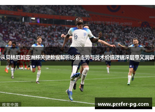 从贝林厄姆亚洲杯关键数据解析比赛走势与战术价值逻辑深层意义洞察