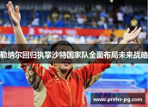 勒纳尔回归执掌沙特国家队全面布局未来战略 勒纳尔回归执掌沙特国家队全面布局未来战略