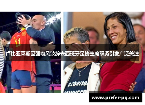 卢比亚莱斯因强吻风波辞去西班牙足协主席职务引发广泛关注