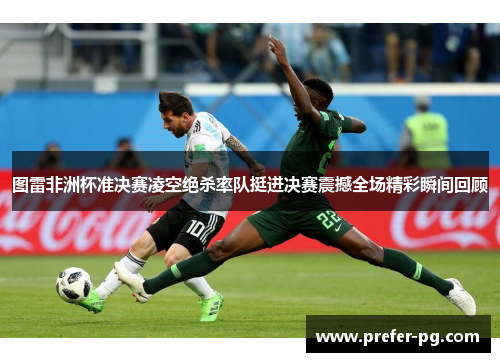 图雷非洲杯准决赛凌空绝杀率队挺进决赛震撼全场精彩瞬间回顾 图雷非洲杯准决赛凌空绝杀率队挺进决赛震撼全场精彩瞬间回顾