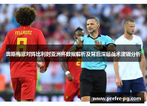 奥斯梅恩对阵比利时亚洲杯数据解析及背后深层战术逻辑分析 奥斯梅恩对阵比利时亚洲杯数据解析及背后深层战术逻辑分析