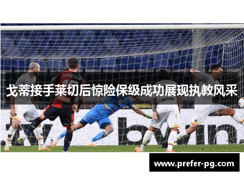 戈蒂接手莱切后惊险保级成功展现执教风采 戈蒂接手莱切后惊险保级成功展现执教风采