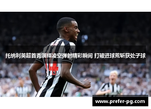 托纳利英超首秀演绎凌空弹射精彩瞬间 打破进球荒斩获处子球
