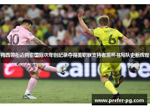梅西领衔迈阿密国际次年创纪录夺得美职联支持者盾杯书写队史新辉煌 梅西领衔迈阿密国际次年创纪录夺得美职联支持者盾杯书写队史新辉煌