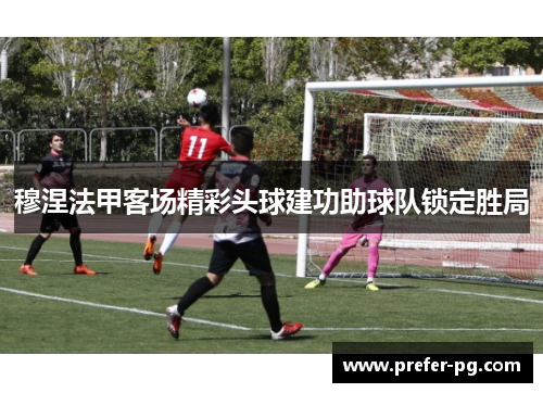 穆涅法甲客场精彩头球建功助球队锁定胜局 穆涅法甲客场精彩头球建功助球队锁定胜局