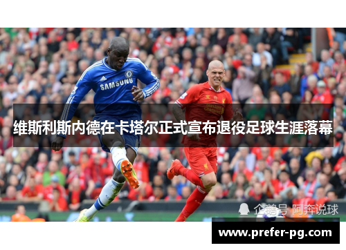 维斯利斯内德在卡塔尔正式宣布退役足球生涯落幕 维斯利斯内德在卡塔尔正式宣布退役足球生涯落幕