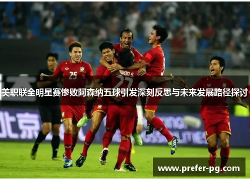 美职联全明星赛惨败阿森纳五球引发深刻反思与未来发展路径探讨