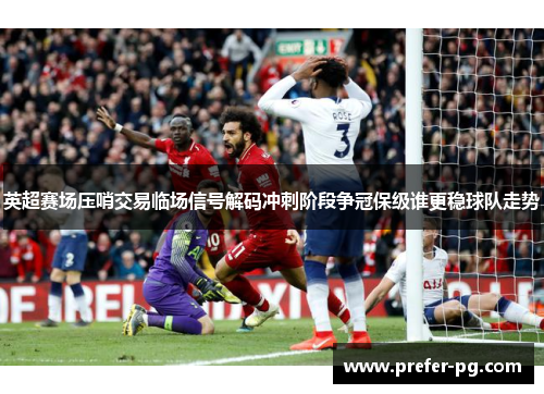 英超赛场压哨交易临场信号解码冲刺阶段争冠保级谁更稳球队走势