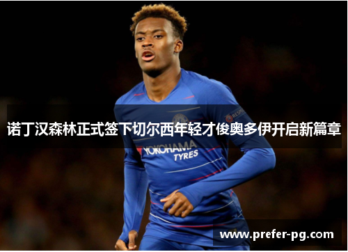 诺丁汉森林正式签下切尔西年轻才俊奥多伊开启新篇章
