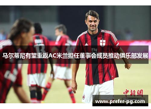 马尔蒂尼有望重返AC米兰担任董事会成员推动俱乐部发展