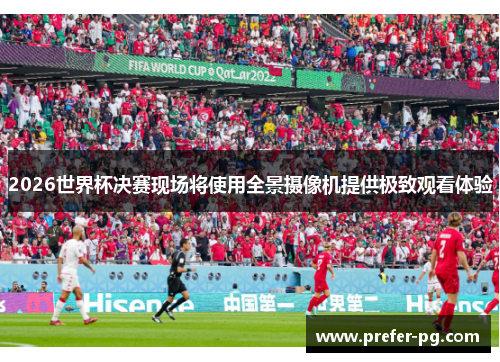 2026世界杯决赛现场将使用全景摄像机提供极致观看体验