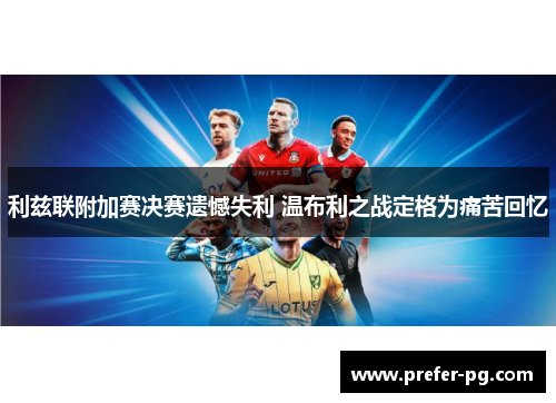 利兹联附加赛决赛遗憾失利 温布利之战定格为痛苦回忆