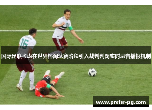 国际足联考虑在世界杯淘汰赛阶段引入裁判判罚实时录音播报机制