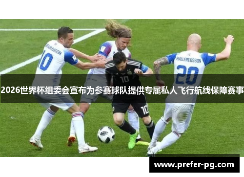 2026世界杯组委会宣布为参赛球队提供专属私人飞行航线保障赛事 2026世界杯组委会宣布为参赛球队提供专属私人飞行航线保障赛事