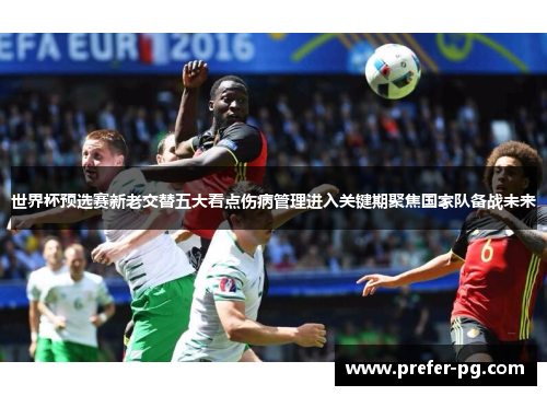 世界杯预选赛新老交替五大看点伤病管理进入关键期聚焦国家队备战未来