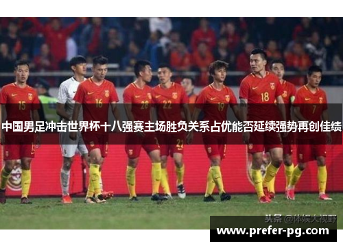 中国男足冲击世界杯十八强赛主场胜负关系占优能否延续强势再创佳绩