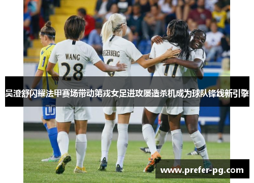 吴澄舒闪耀法甲赛场带动第戎女足进攻屡造杀机成为球队锋线新引擎 吴澄舒闪耀法甲赛场带动第戎女足进攻屡造杀机成为球队锋线新引擎