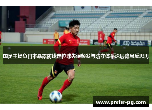 国足主场负日本暴露防线定位球失误频发与防守体系深层隐患反思再