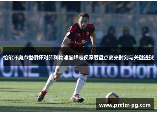 恰尔汗奥卢世俱杯对阵利物浦巅峰表现深度盘点高光时刻与关键进球