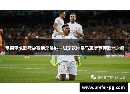 罗德里戈欧冠决赛绝杀曼城一脚定乾坤皇马再度登顶欧洲之巅