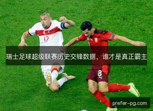 瑞士足球超级联赛历史交锋数据，谁才是真正霸主