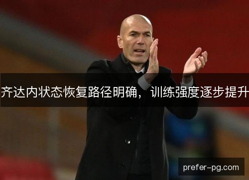 齐达内状态恢复路径明确，训练强度逐步提升